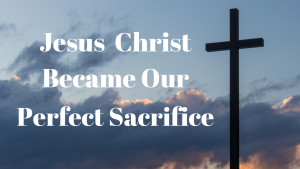 Jesus Christ Became our perfect sacrife